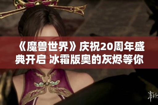 《魔兽世界》庆祝20周年盛典开启 冰霜版奥的灰烬等你来领取