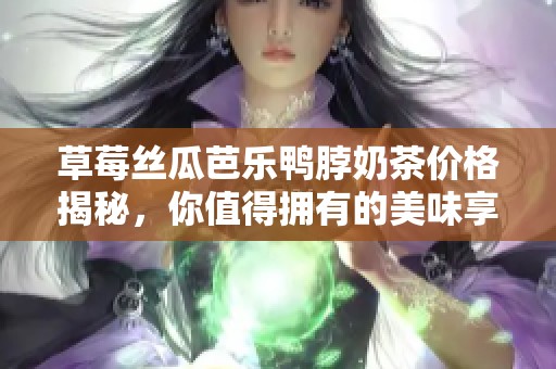 草莓丝瓜芭乐鸭脖奶茶价格揭秘，你值得拥有的美味享受