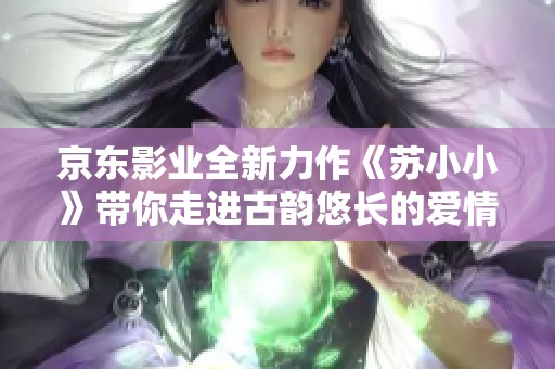 京东影业全新力作《苏小小》带你走进古韵悠长的爱情故事