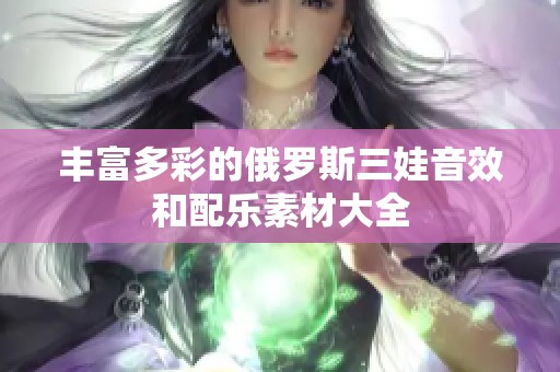 丰富多彩的俄罗斯三娃音效和配乐素材大全