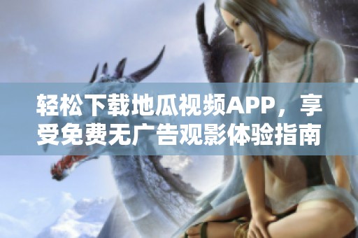 轻松下载地瓜视频APP，享受免费无广告观影体验指南