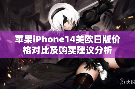 苹果iPhone14美欧日版价格对比及购买建议分析