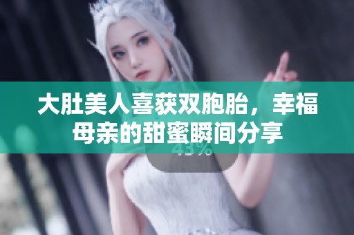 大肚美人喜获双胞胎，幸福母亲的甜蜜瞬间分享