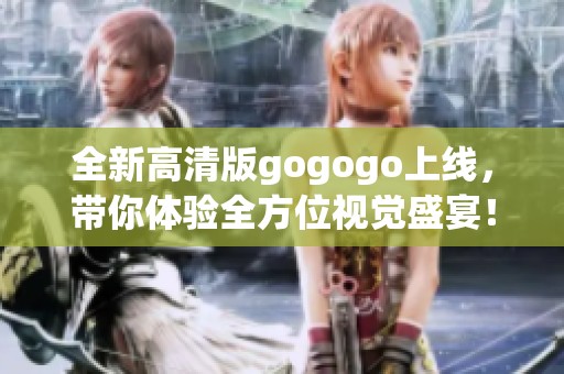 全新高清版gogogo上线，带你体验全方位视觉盛宴！