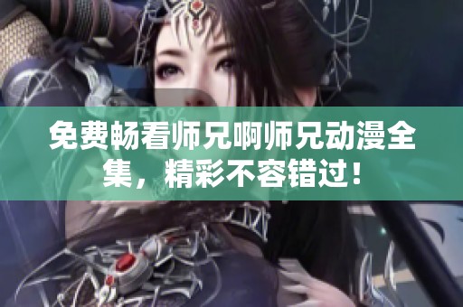 免费畅看师兄啊师兄动漫全集，精彩不容错过！