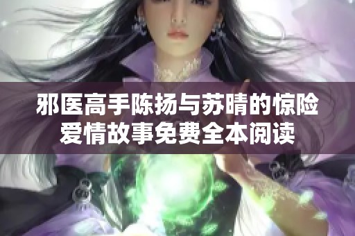 邪医高手陈扬与苏晴的惊险爱情故事免费全本阅读