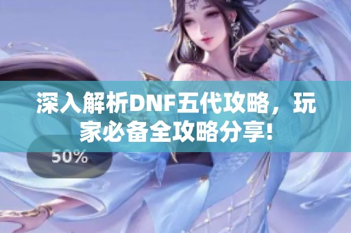 深入解析DNF五代攻略，玩家必备全攻略分享!