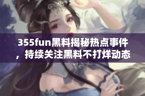 355fun黑料揭秘热点事件，持续关注黑料不打烊动态