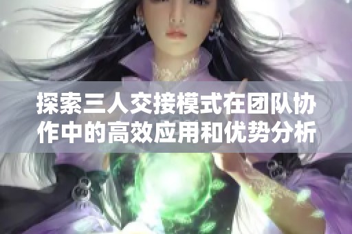 探索三人交接模式在团队协作中的高效应用和优势分析