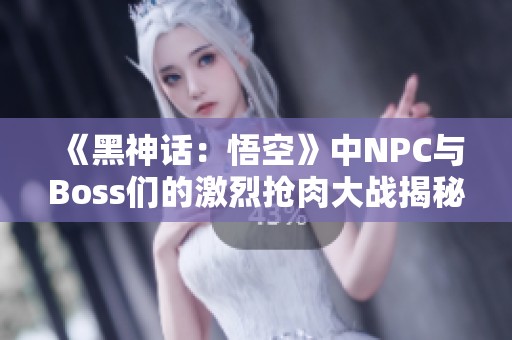 《黑神话：悟空》中NPC与Boss们的激烈抢肉大战揭秘