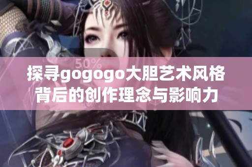 探寻gogogo大胆艺术风格背后的创作理念与影响力