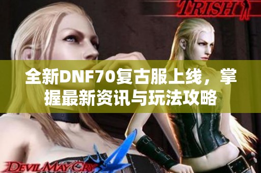 全新DNF70复古服上线，掌握最新资讯与玩法攻略