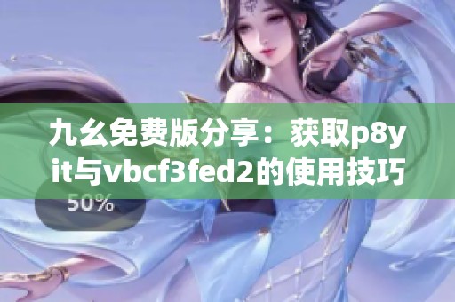 九幺免费版分享：获取p8yit与vbcf3fed2的使用技巧与心得