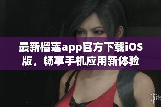 最新榴莲app官方下载iOS版，畅享手机应用新体验