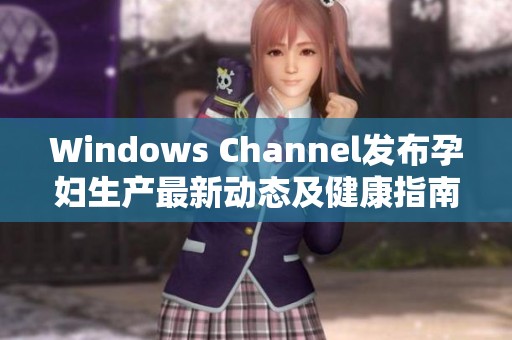 Windows Channel发布孕妇生产最新动态及健康指南