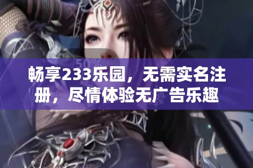 畅享233乐园，无需实名注册，尽情体验无广告乐趣