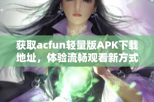 获取acfun轻量版APK下载地址，体验流畅观看新方式