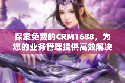 探索免费的CRM1688，为您的业务管理提供高效解决方案