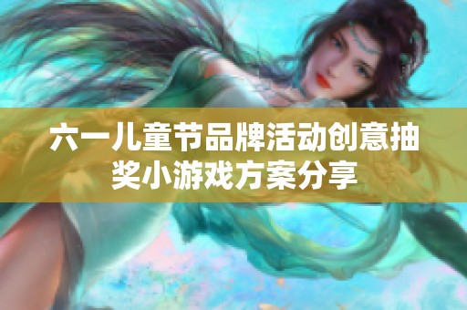 六一儿童节品牌活动创意抽奖小游戏方案分享