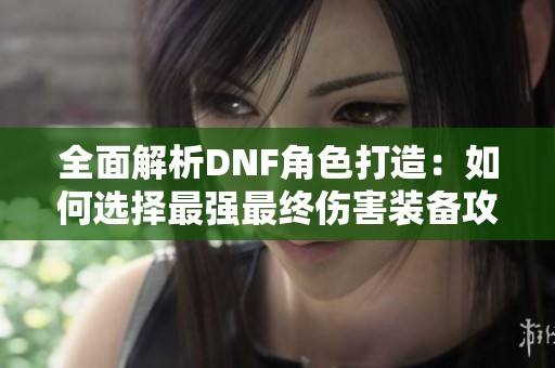 全面解析DNF角色打造：如何选择最强最终伤害装备攻略