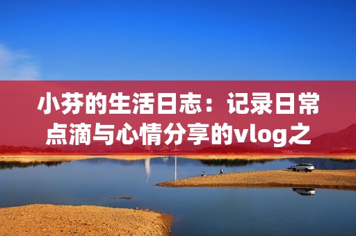 小芬的生活日志：记录日常点滴与心情分享的vlog之旅