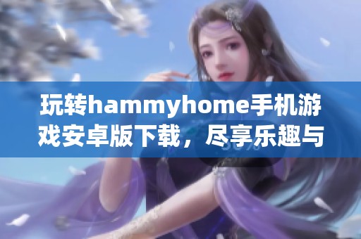 玩转hammyhome手机游戏安卓版下载，尽享乐趣与挑战的精彩时刻