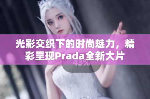 光影交织下的时尚魅力，精彩呈现Prada全新大片