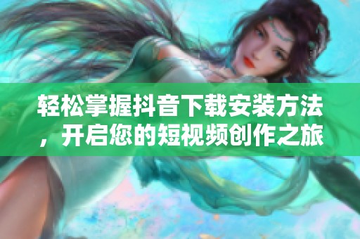 轻松掌握抖音下载安装方法，开启您的短视频创作之旅