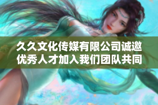 久久文化传媒有限公司诚邀优秀人才加入我们团队共同发展