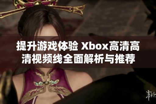 提升游戏体验 Xbox高清高清视频线全面解析与推荐