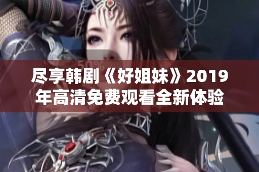 尽享韩剧《好姐妹》2019年高清免费观看全新体验