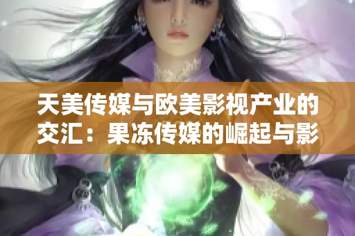 天美传媒与欧美影视产业的交汇：果冻传媒的崛起与影响