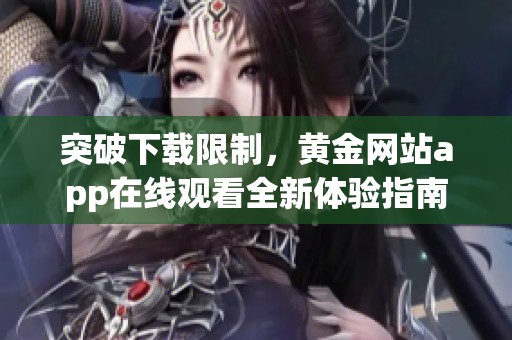 突破下载限制，黄金网站app在线观看全新体验指南