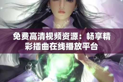 免费高清视频资源：畅享精彩插曲在线播放平台