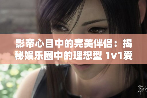 影帝心目中的完美伴侣：揭秘娱乐圈中的理想型 1v1爱情故事