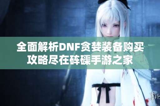 全面解析DNF贪婪装备购买攻略尽在砗磲手游之家