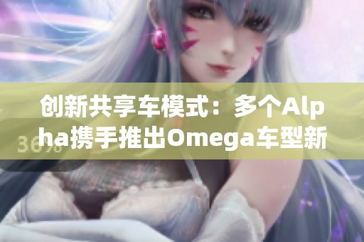 创新共享车模式：多个Alpha携手推出Omega车型新体验