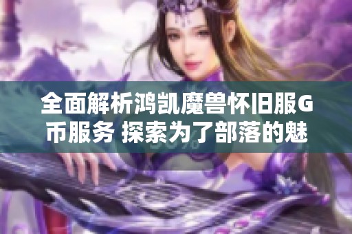 全面解析鸿凯魔兽怀旧服G币服务 探索为了部落的魅力