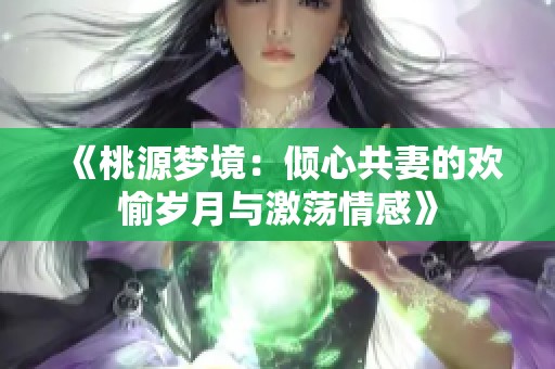 《桃源梦境：倾心共妻的欢愉岁月与激荡情感》