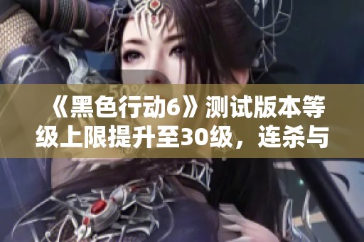 《黑色行动6》测试版本等级上限提升至30级，连杀与武器全新体验