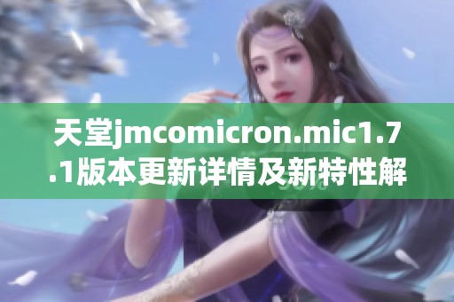 天堂jmcomicron.mic1.7.1版本更新详情及新特性解析