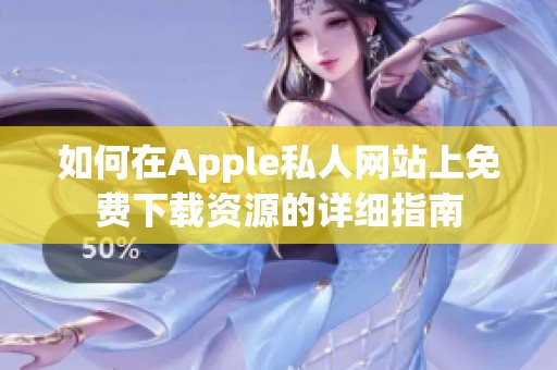 如何在Apple私人网站上免费下载资源的详细指南