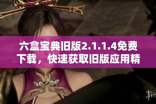 六盒宝典旧版2.1.1.4免费下载，快速获取旧版应用精彩内容