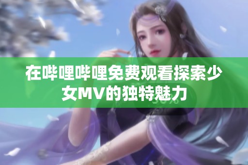 在哔哩哔哩免费观看探索少女MV的独特魅力