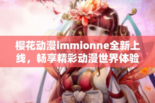 樱花动漫immionne全新上线，畅享精彩动漫世界体验