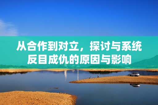 从合作到对立，探讨与系统反目成仇的原因与影响