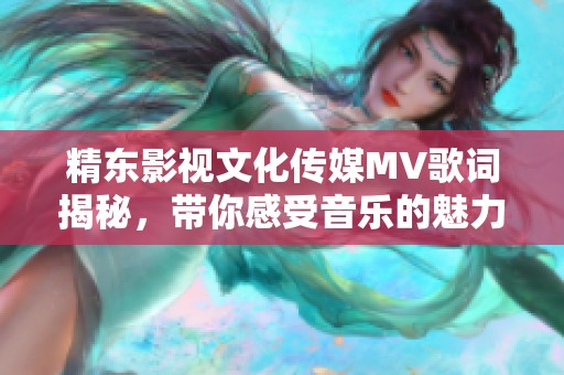 精东影视文化传媒MV歌词揭秘，带你感受音乐的魅力与故事