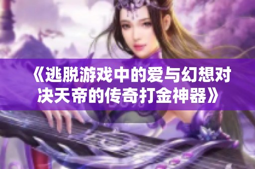 《逃脱游戏中的爱与幻想对决天帝的传奇打金神器》