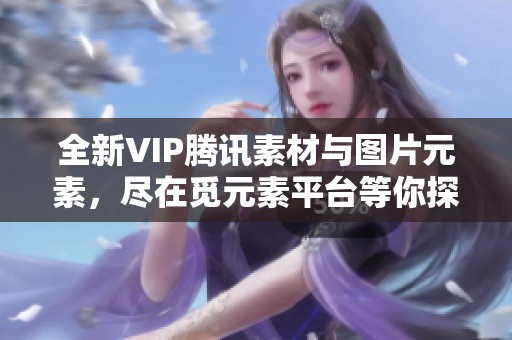 全新VIP腾讯素材与图片元素，尽在觅元素平台等你探索