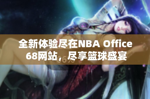 全新体验尽在NBA Office 68网站，尽享篮球盛宴